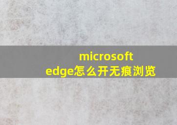 microsoft edge怎么开无痕浏览